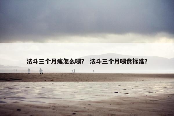 法斗三个月瘦怎么喂？ 法斗三个月喂食标准？