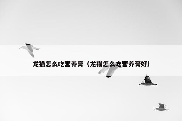 龙猫怎么吃营养膏（龙猫怎么吃营养膏好）