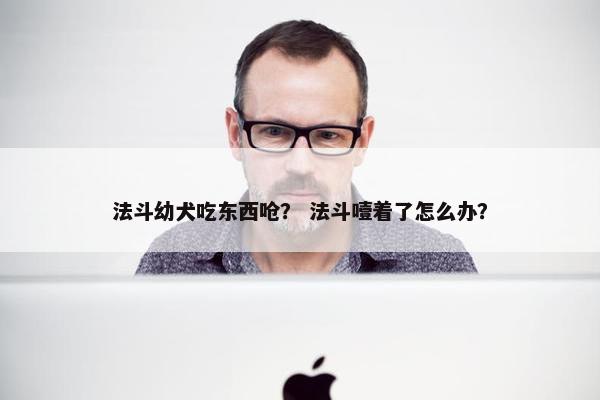 法斗幼犬吃东西呛？ 法斗噎着了怎么办？