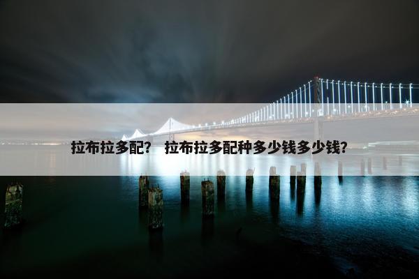 拉布拉多配？ 拉布拉多配种多少钱多少钱？