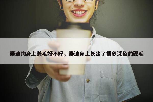 泰迪狗身上长毛好不好，泰迪身上长出了很多深色的硬毛