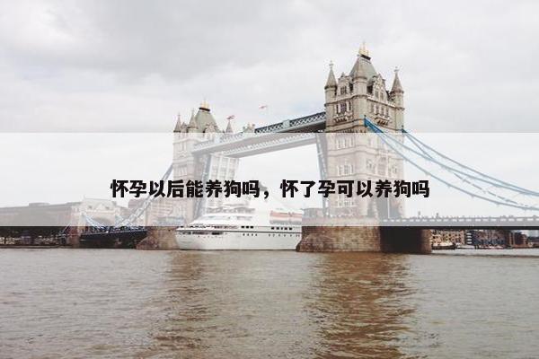 怀孕以后能养狗吗,怀了孕可以养狗吗