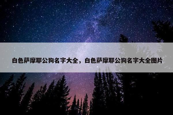 白色萨摩耶公狗名字大全，白色萨摩耶公狗名字大全图片