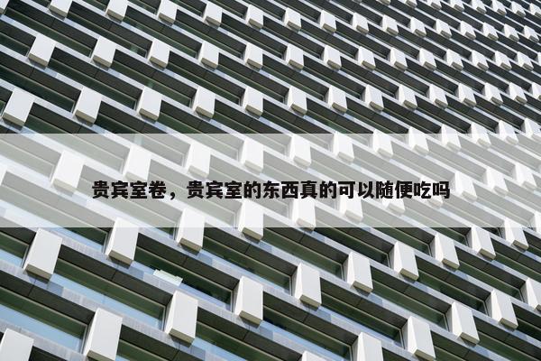 贵宾室卷，贵宾室的东西真的可以随便吃吗
