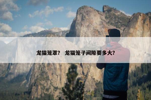 龙猫笼罩？ 龙猫笼子间隙要多大？