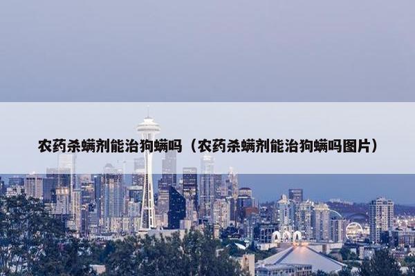 农药杀螨剂能治狗螨吗(农药杀螨剂能治狗螨吗图片)