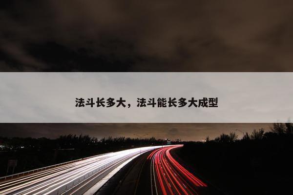 法斗长多大，法斗能长多大成型