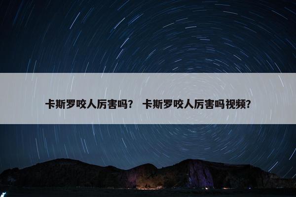卡斯罗咬人厉害吗？ 卡斯罗咬人厉害吗视频？