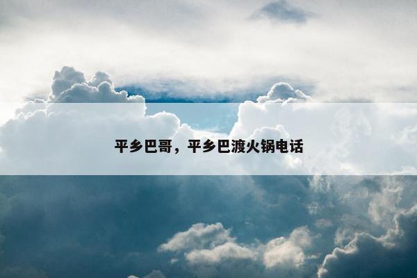 平乡巴哥，平乡巴渡火锅电话
