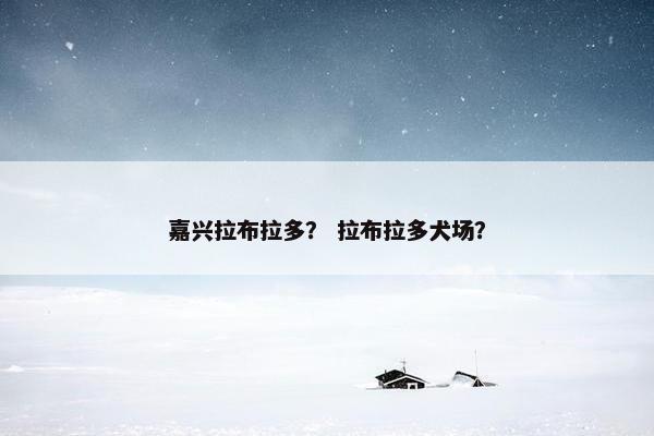 嘉兴拉布拉多？ 拉布拉多犬场？