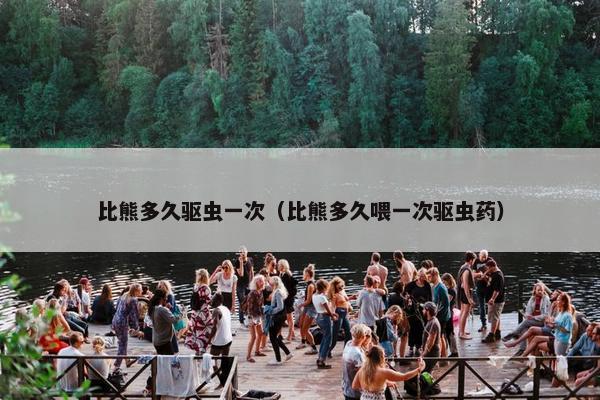 比熊多久驱虫一次（比熊多久喂一次驱虫药）