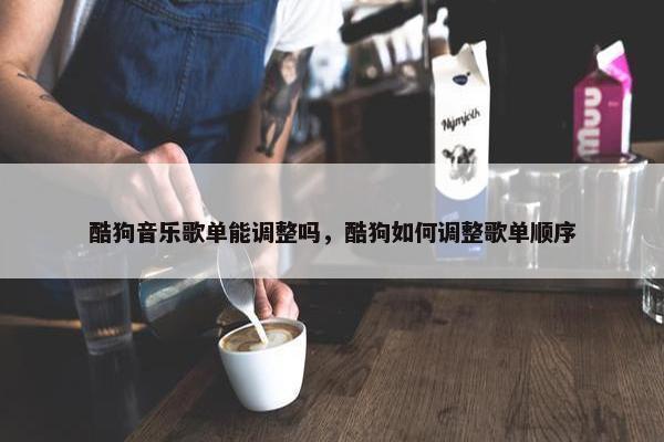 酷狗音乐歌单能调整吗,酷狗如何调整歌单顺序