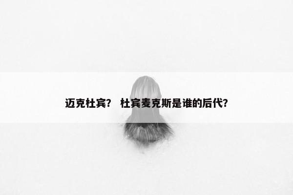 迈克杜宾？ 杜宾麦克斯是谁的后代？
