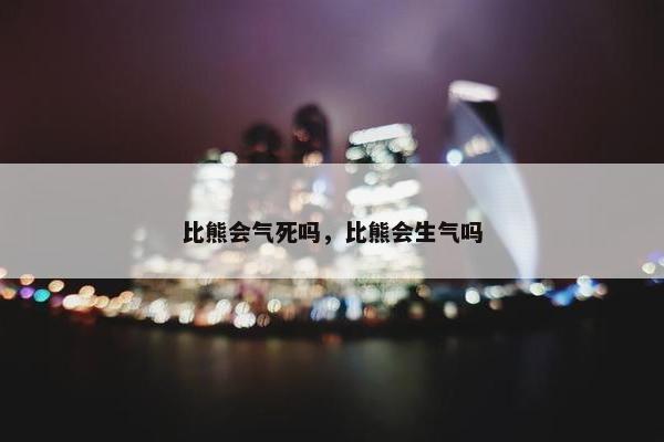 比熊会气死吗，比熊会生气吗
