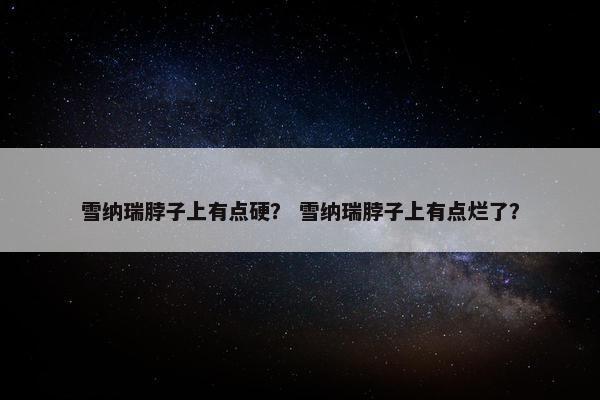 雪纳瑞脖子上有点硬？ 雪纳瑞脖子上有点烂了？