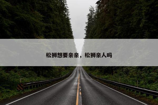 松狮想要亲亲，松狮亲人吗