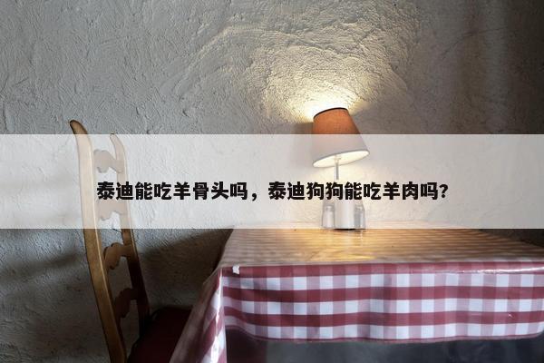 泰迪能吃羊骨头吗,泰迪狗狗能吃羊肉吗?