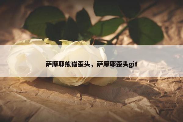 萨摩耶熊猫歪头，萨摩耶歪头gif
