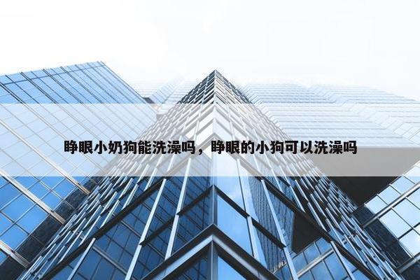 睁眼小奶狗能洗澡吗，睁眼的小狗可以洗澡吗