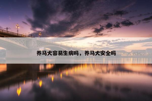 养马犬容易生病吗，养马犬安全吗