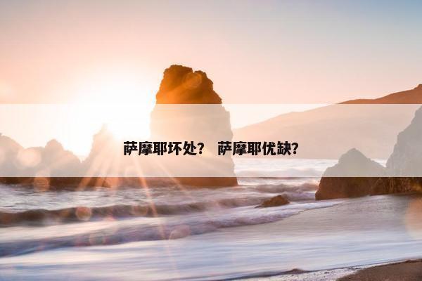 萨摩耶坏处？ 萨摩耶优缺？