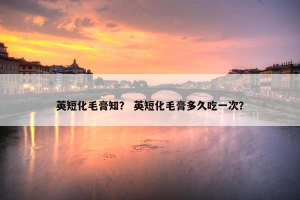 英短化毛膏知？ 英短化毛膏多久吃一次？