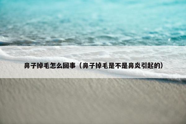 鼻子掉毛怎么回事(鼻子掉毛是不是鼻炎引起的)