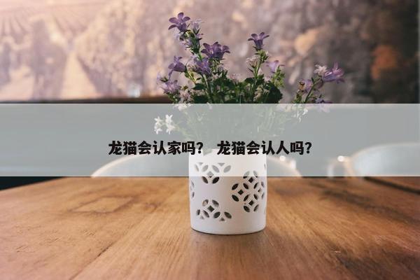 龙猫会认家吗? 龙猫会认人吗?