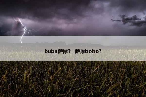 bubu萨摩？ 萨摩bobo？