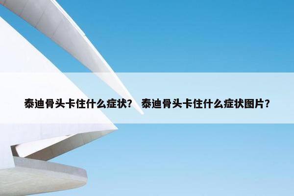 泰迪骨头卡住什么症状? 泰迪骨头卡住什么症状图片?