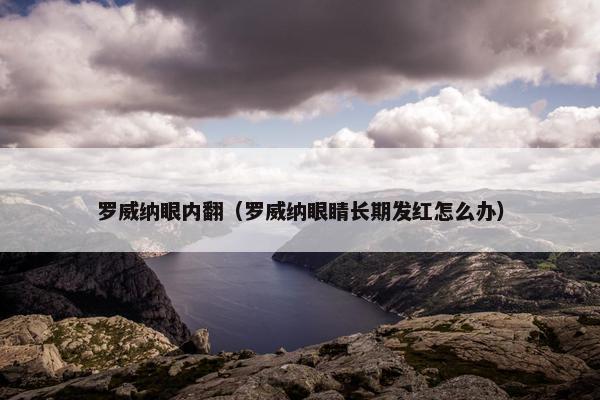 罗威纳眼内翻（罗威纳眼睛长期发红怎么办）