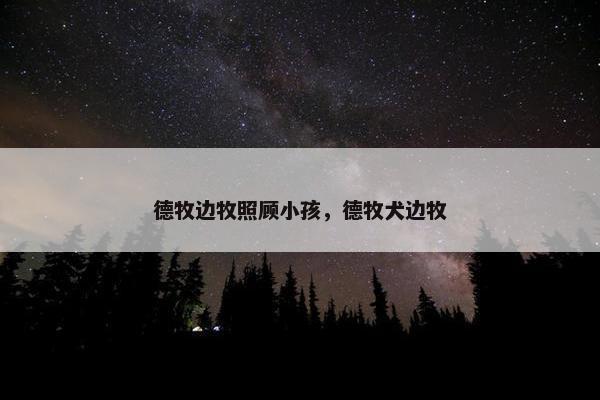 德牧边牧照顾小孩，德牧犬边牧