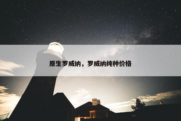 原生罗威纳，罗威纳纯种价格