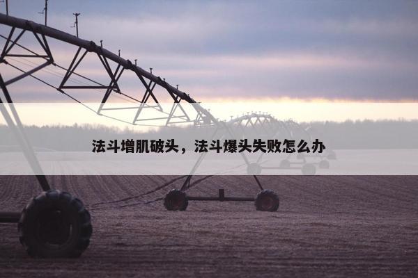 法斗增肌破头,法斗爆头失败怎么办