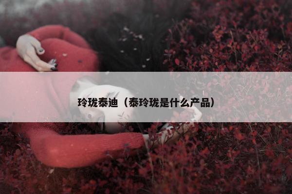 玲珑泰迪(泰玲珑是什么产品)
