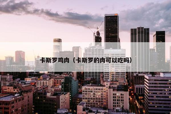 卡斯罗鸡肉（卡斯罗的肉可以吃吗）
