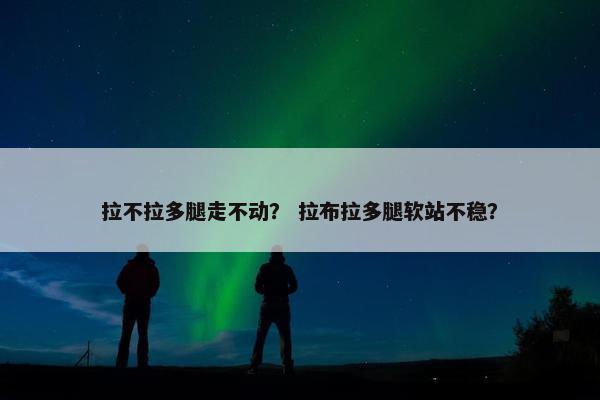 拉不拉多腿走不动？ 拉布拉多腿软站不稳？