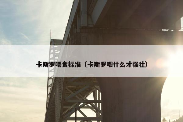 卡斯罗喂食标准（卡斯罗喂什么才强壮）