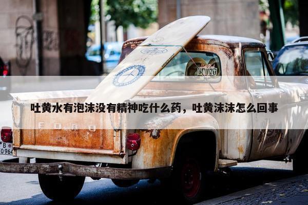 吐黄水有泡沫没有精神吃什么药，吐黄沫沫怎么回事