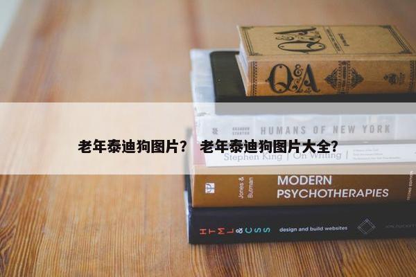 老年泰迪狗图片？ 老年泰迪狗图片大全？