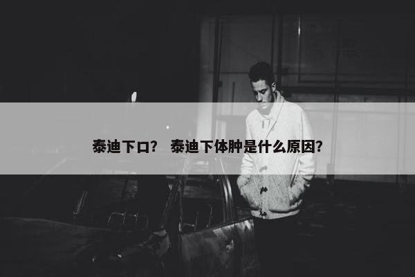 泰迪下口？ 泰迪下体肿是什么原因？