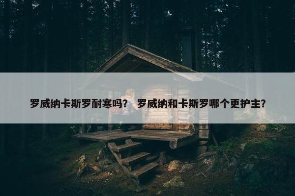 罗威纳卡斯罗耐寒吗？ 罗威纳和卡斯罗哪个更护主？