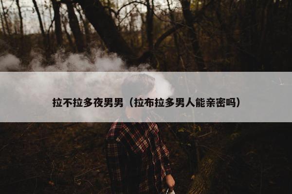 拉不拉多夜男男（拉布拉多男人能亲密吗）