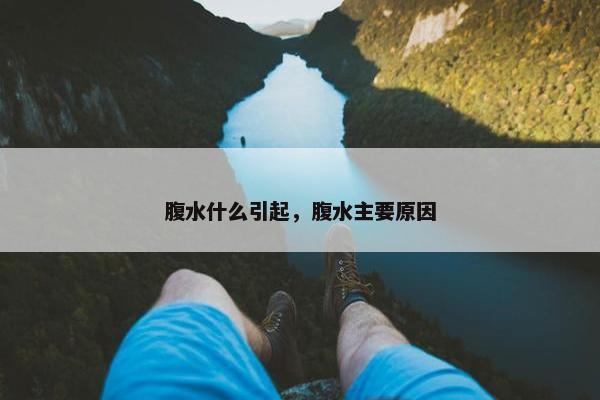 腹水什么引起，腹水主要原因
