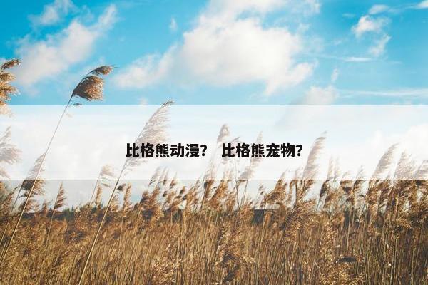 比格熊动漫？ 比格熊宠物？
