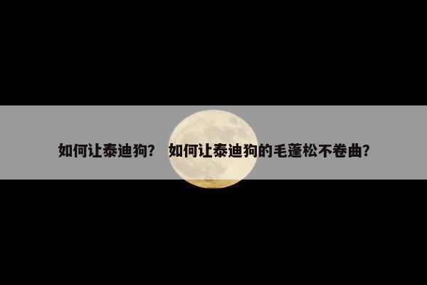 如何让泰迪狗？ 如何让泰迪狗的毛蓬松不卷曲？