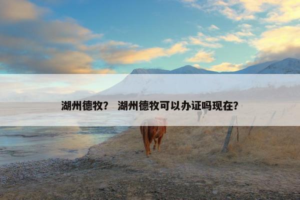 湖州德牧？ 湖州德牧可以办证吗现在？