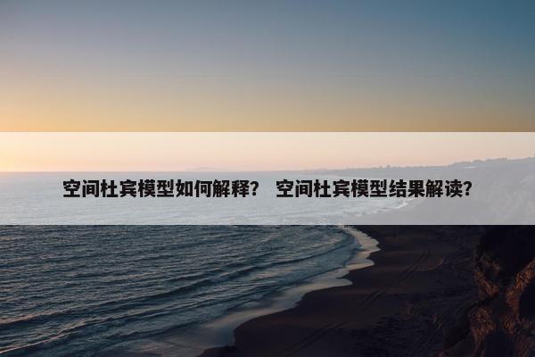 空间杜宾模型如何解释？ 空间杜宾模型结果解读？