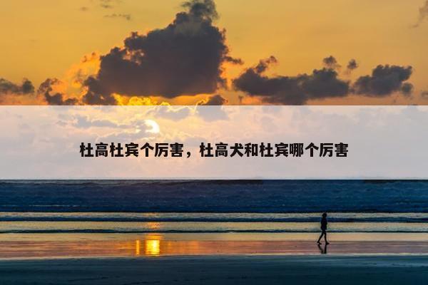 杜高杜宾个厉害，杜高犬和杜宾哪个厉害