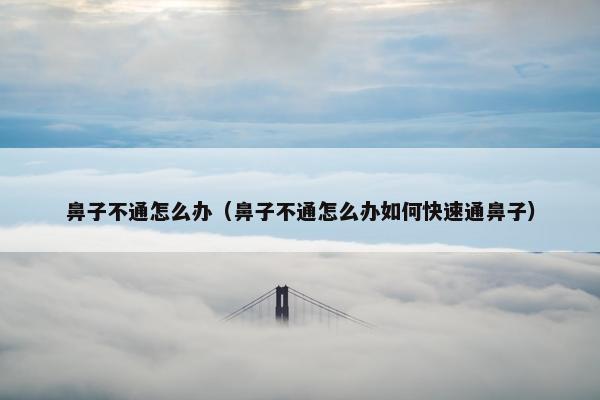 鼻子不通怎么办（鼻子不通怎么办如何快速通鼻子）